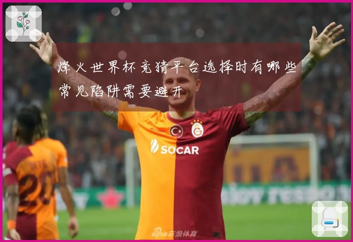 烽火世界杯竞猜平台选择时有哪些常见陷阱需要避开