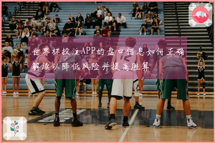 世界杯投注APP的盘口信息如何正确解读以降低风险并提高胜算