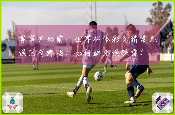 赛事开始前，世界杯体彩竞猜常见误区有哪些？如何避免误踩雷？