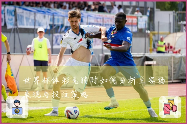 世界杯体彩竞猜时如何分析主客场表现与投注策略