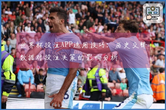 世界杯投注APP选用技巧：历史交锋数据对投注决策的影响分析
