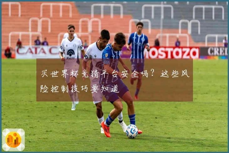 买世界杯竞猜平台安全吗？这些风险控制技巧要知道