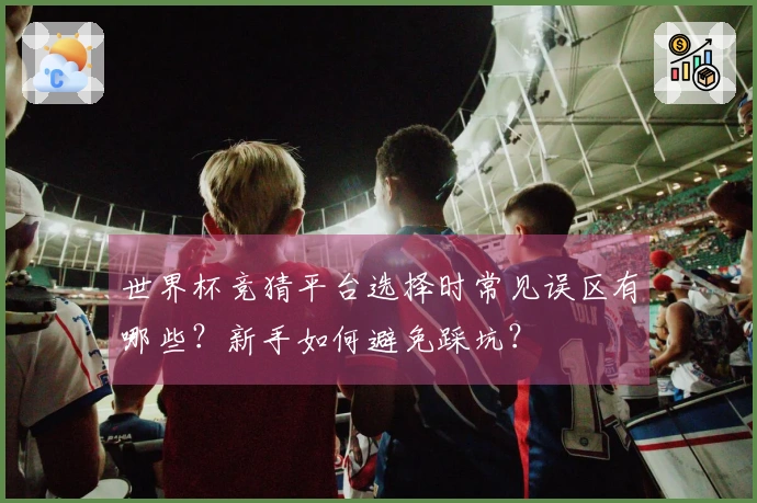 世界杯竞猜平台选择时常见误区有哪些？新手如何避免踩坑？