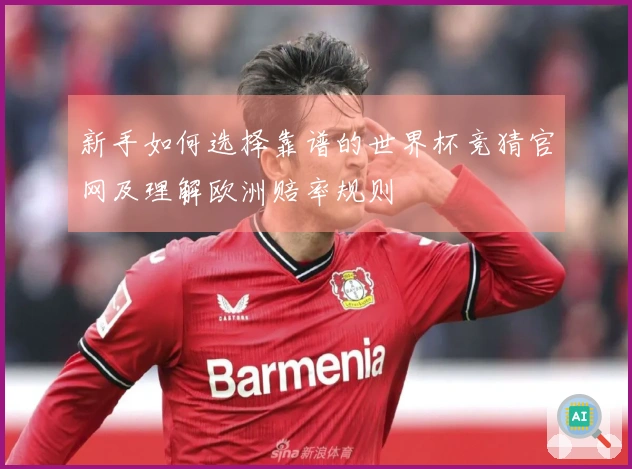 新手如何选择靠谱的世界杯竞猜官网及理解欧洲赔率规则