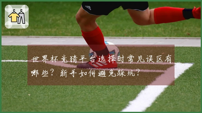 世界杯竞猜平台选择时常见误区有哪些？新手如何避免踩坑？
