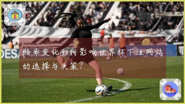 赔率变化如何影响世界杯下注网站的选择与决策？