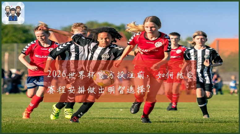 2026世界杯官方投注前，如何结合赛程安排做出明智选择？