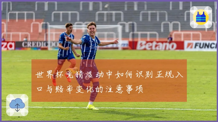 世界杯竞猜活动中如何识别正规入口与赔率变化的注意事项